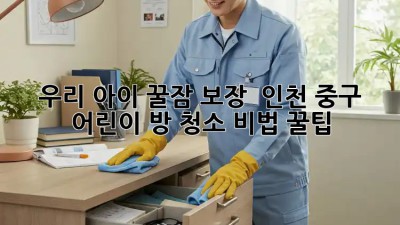 우리 아이 꿀잠 보장! ✨ 인천 중구 어린이 방 청소 비법 꿀팁 🍯