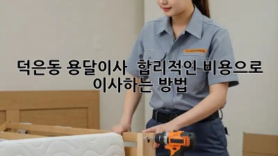 덕은동 용달이사 🚚 합리적인 비용으로 이사하는 방법 ✨