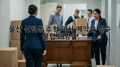 울산 신현동 소형 이사, 예약은 필수! 꿀팁 대방출 ✨