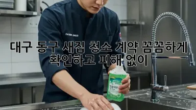대구 동구 새집 청소 계약, 꼼꼼하게 확인하고 피해 없이!