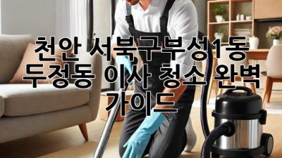 천안 서북구(부성1동, 두정동) 이사 청소 완벽 가이드